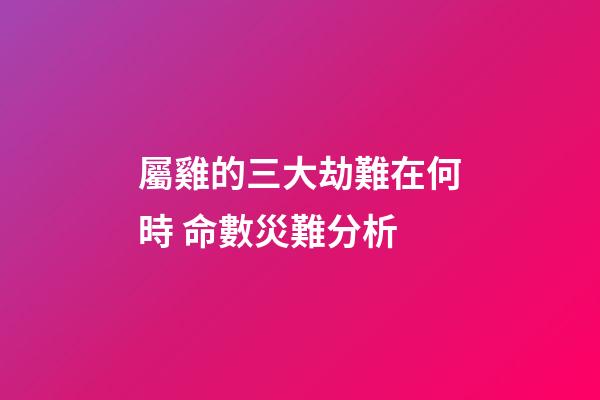 屬雞的三大劫難在何時 命數災難分析